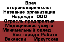 Врач-оториноларинголог › Название организации ­ Надежда, ООО › Отрасль предприятия ­ Медицинские услуги › Минимальный оклад ­ 50 000 - Все города Работа » Вакансии   . Иркутская обл.